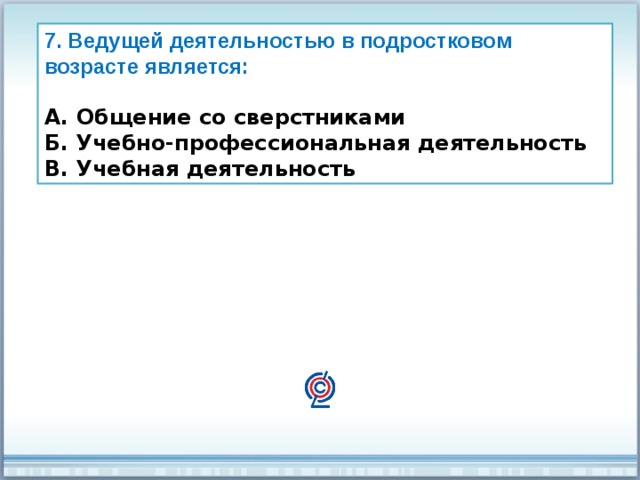 7. Ведущей деятельностью в подростковом возрасте является:  А. Общение со сверстниками Б. Учебно-профессиональная деятельность В. Учебная деятельность 