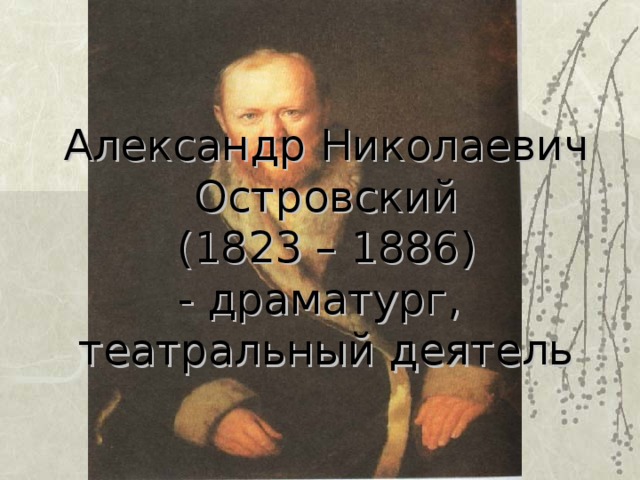 Александр Николаевич Островский  (1823 – 1886)  - драматург,  театральный деятель 