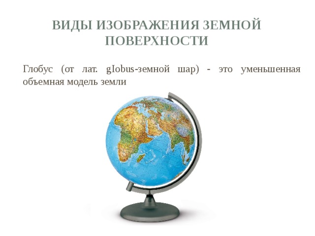 Виды изображения земной поверхности Глобус (от лат. gIobus-земной шар) - это уменьшенная объемная модель земли 
