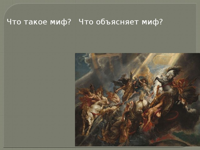 Что такое миф? Что объясняет миф? Миф -древнее народное сказание о происхождении явлений природы, легендарных героях, богах  Миф объясняет происхождение природных явлений , катаклизмов,и того, чего человек объяснить не мог  