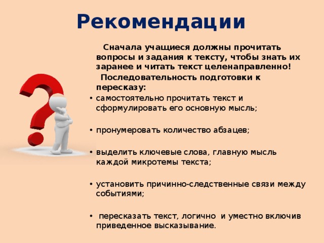 Рекомендации  Сначала учащиеся должны прочитать вопросы и задания к тексту, чтобы знать их заранее и читать текст целенаправленно!  Последовательность подготовки к пересказу: