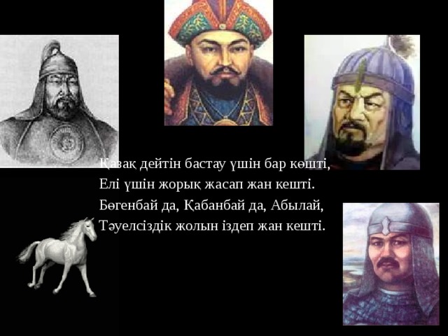 Қазақ дейтін бастау үшін бар көшті, Елі үшін жорық жасап жан кешті. Бөгенбай да, Қабанбай да, Абылай, Тәуелсіздік жолын іздеп жан кешті. 