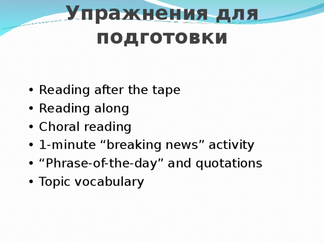  Упражнения для подготовки • Reading after the tape • Reading along • Choral reading • 1-minute “breaking news” activity • “ Phrase-of-the-day” and quotations • Topic vocabulary 