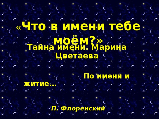 « Что в имени тебе моём?» Тайна имени. Марина Цветаева   По имени и житие…   П. Флоренский .