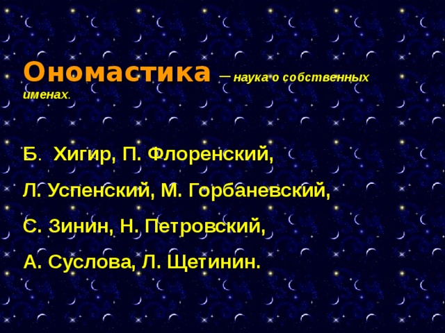 Ономастика  –  наука о собственных именах .  Б . Хигир, П. Флоренский, Л. Успенский, М. Горбаневский, С. Зинин, Н. Петровский, А. Суслова, Л. Щетинин.