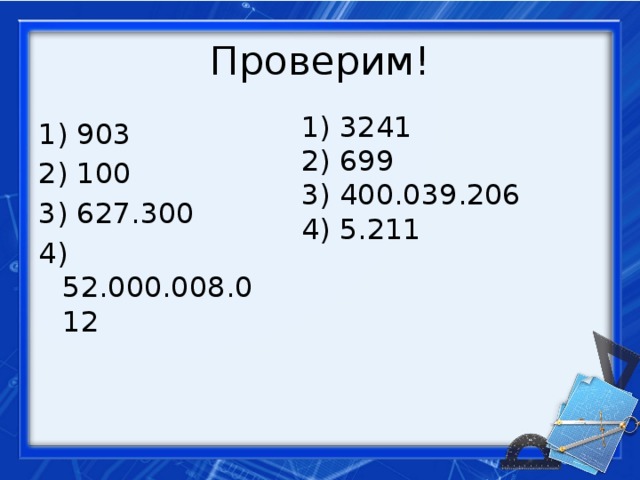 Проверим! 1) 3241 2) 699 3) 400.039.206 4) 5.211 1) 903 2) 100 3) 627.300 4) 52.000.008.012 