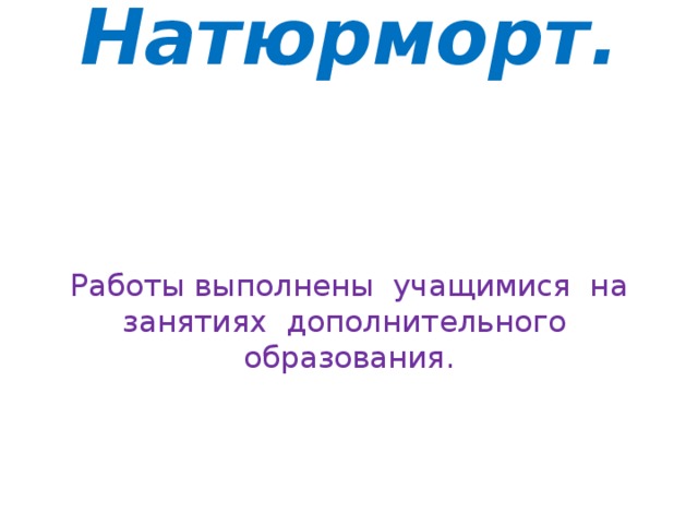 Натюрморт.    Работы выполнены учащимися на занятиях дополнительного образования. 