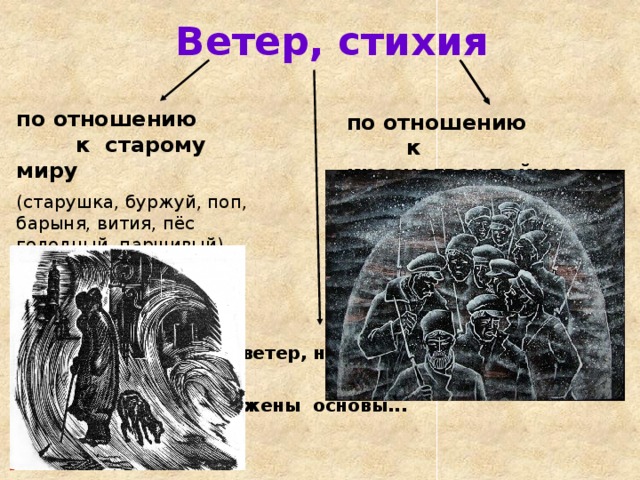 Ветер, стихия по отношению к старому миру (старушка, буржуй, поп, барыня, вития, пёс голодный, паршивый) «скользко, тяжко» им со стихией не совладать    по отношению к красногвардейцам  «гуляет ветер, порхает снег»    «и вьюга пылит им в очи...» ? Почему? Что происходит? Красная гвардия: начало 1918 года (в большей степени – с февраля) Сюжетное ядро поэмы – смерть Катьки  «Ветер, ветер, на всём Божьем свете...»  уничтожены основы...  