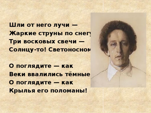 Шли от него лучи — Жаркие струны по снегу. Три восковых свечи — Солнцу-то! Светоносному!  О поглядите — как Веки ввалились тёмные! О поглядите — как Крылья его поломаны! 