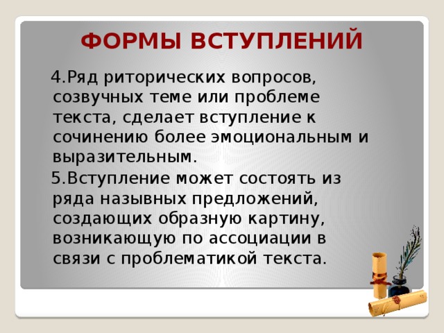 Формы вступлений  4.Ряд риторических вопросов, созвучных теме или проблеме текста, сделает вступление к сочинению более эмоциональным и выразительным.  5.Вступление может состоять из ряда назывных предложений, создающих образную картину, возникающую по ассоциации в связи с проблематикой текста.   