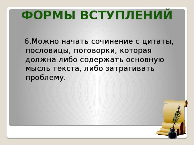 Формы вступлений  6.Можно начать сочинение с цитаты, пословицы, поговорки, которая должна либо содержать основную мысль текста, либо затрагивать проблему.  