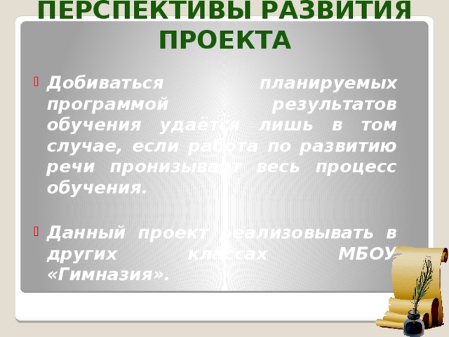 Перспективы развития проекта Добиваться планируемых программой результатов обучения удаётся лишь в том случае, если работа по развитию речи пронизывает весь процесс обучения.  Данный проект реализовывать в других классах МБОУ «Гимназия».  