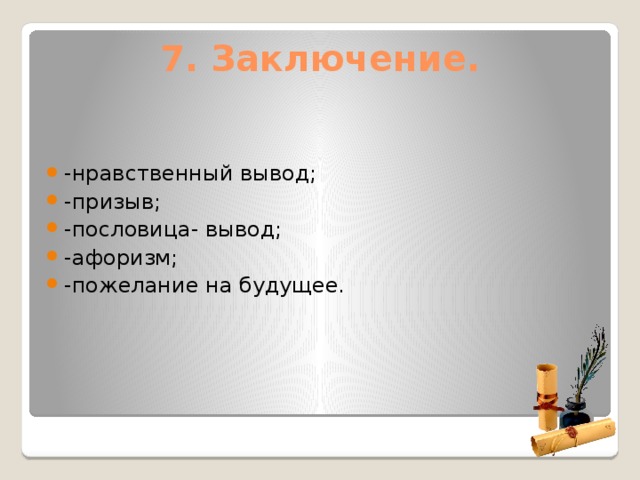 7. Заключение.   -нравственный вывод; -призыв; -пословица- вывод; -афоризм; -пожелание на будущее.   