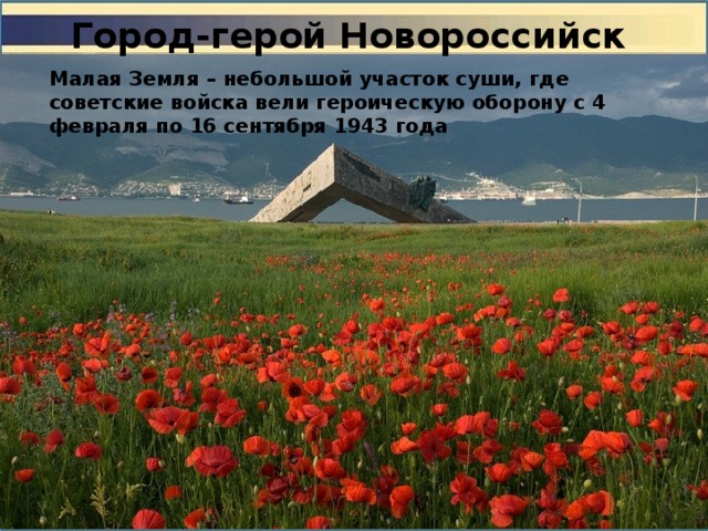 Город-герой Новороссийск Малая Земля – небольшой участок суши, где советские войска вели героическую оборону с 4 февраля по 16 сентября 1943 года 