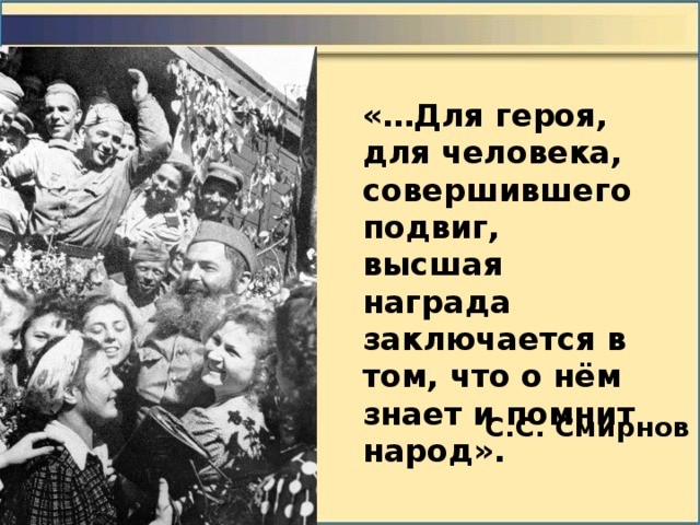 «…Для героя, для человека, совершившего подвиг, высшая награда заключается в том, что о нём знает и помнит народ». С.С. Смирнов 