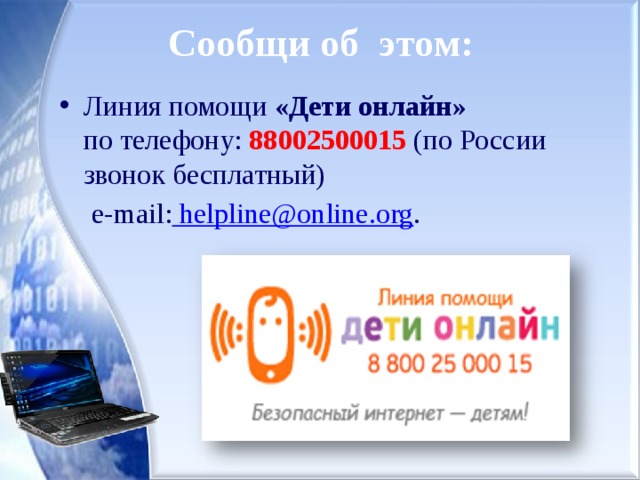 Сообщи об  этом: Линия помощи «Дети онлайн» по телефону: 88002500015 (по России звонок бесплатный)   e-mail: helpline@online.org . 