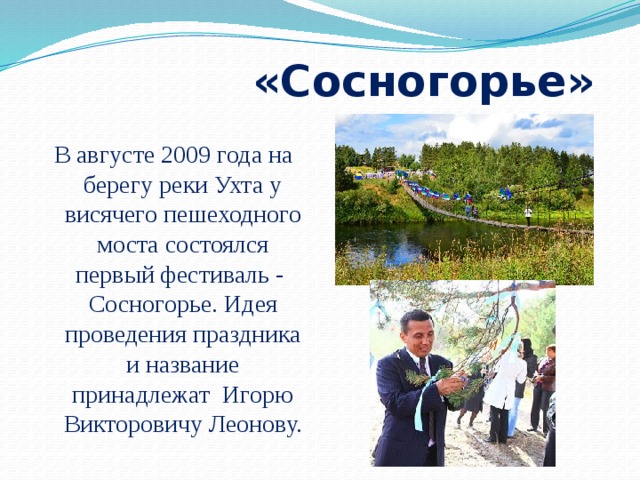  «Сосногорье» В августе 2009 года на берегу реки Ухта у висячего пешеходного моста состоялся первый фестиваль - Сосногорье. Идея проведения праздника и название принадлежат Игорю Викторовичу Леонову. 