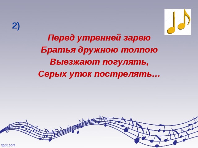 2)  Перед утренней зарею Братья дружною толпою Выезжают погулять, Серых уток пострелять…