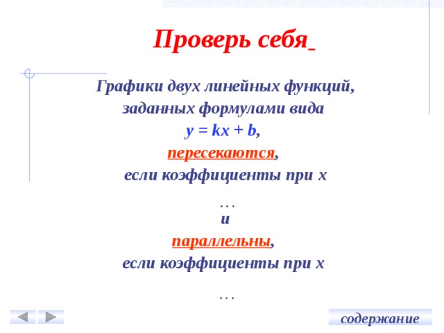 Проверь себя  Графики двух линейных функций, заданных формулами вида y = kx + b , пересекаются , если коэффициенты при х различны  и параллельны , если коэффициенты при х равны . … … содержание 