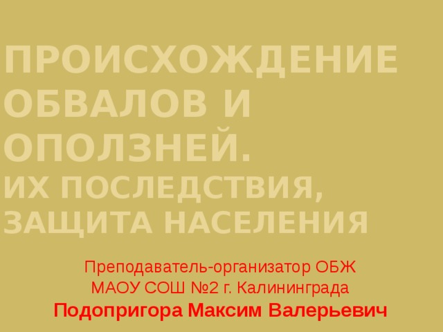 ПРОИСХОЖДЕНИЕ  ОБВАЛОВ И ОПОЛЗНЕЙ.  ИХ ПОСЛЕДСТВИЯ, ЗАЩИТА НАСЕЛЕНИЯ Преподаватель-организатор ОБЖ МАОУ СОШ №2 г. Калининграда Подопригора Максим Валерьевич 