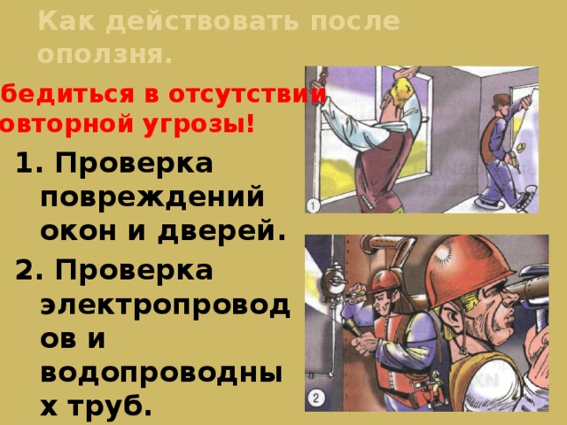 Как действовать после оползня. Убедиться в отсутствии повторной угрозы! 1. Проверка повреждений окон и дверей. 2. Проверка электропроводов и водопроводных труб. 