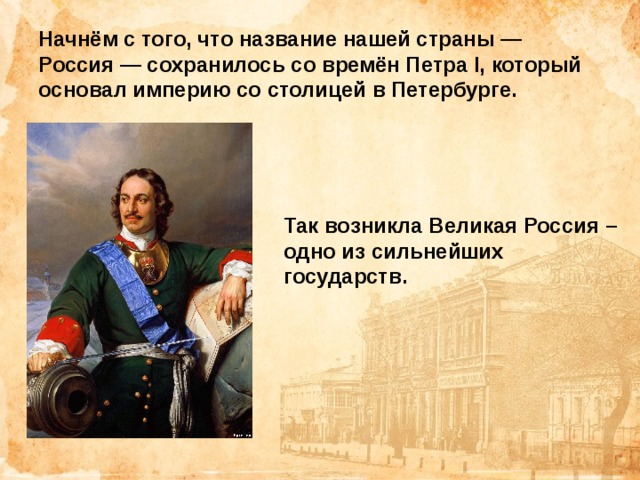 Начнём с того, что название нашей страны — Россия — сохранилось со времён Петра I, который основал империю со столицей в Петербурге.     Так возникла Великая Россия – одно из сильнейших государств.   