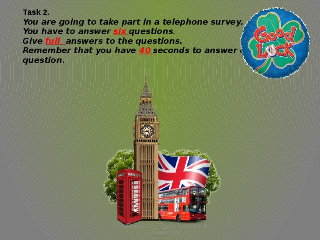 Task 2. You are going to take part in a telephone survey. You have to answer six questions . Give full answers to the questions. Remember that you have 40 seconds to answer each question. Стебленко Т.П. МБОУ СОШ им. В.М. Комарова