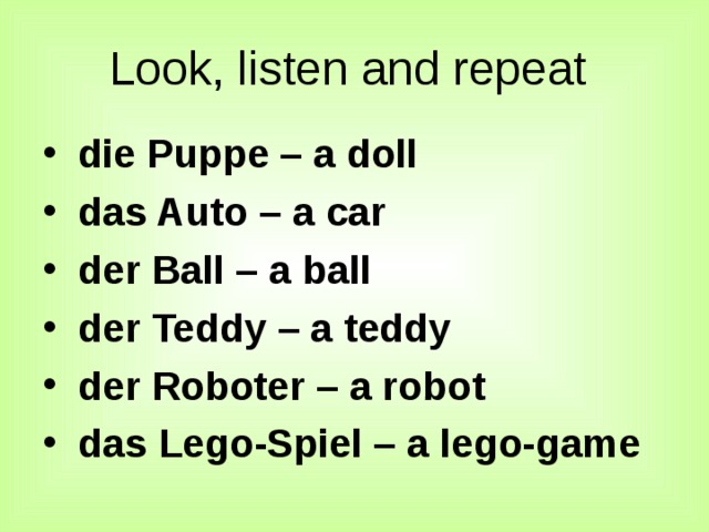 Look, listen and repeat  die Puppe – a doll  das Auto – a car  der Ball – a ball  der Teddy – a teddy  der Roboter – a robot  das Lego-Spiel – a lego-game Слайд 5. Активизация лексики по теме.