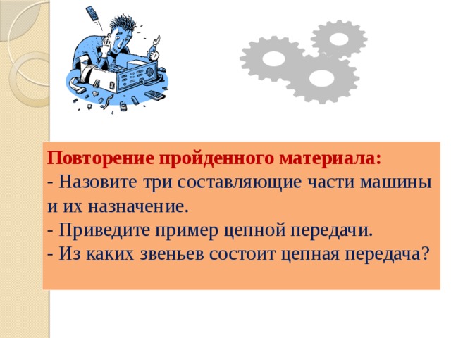 Повторение пройденного материала: - Назовите три составляющие части машины и их назначение. - Приведите пример цепной передачи. - Из каких звеньев состоит цепная передача? 