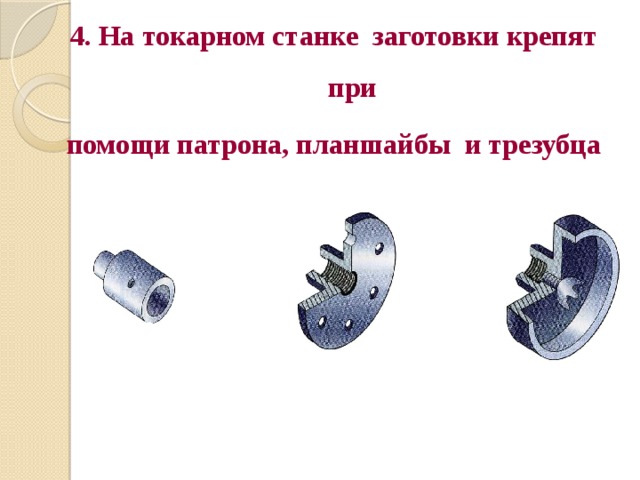 4. На токарном станке заготовки крепят при помощи патрона, планшайбы и трезубца 