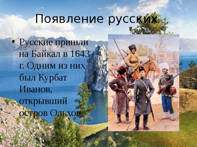 Появление русских Русские пришли на Байкал в 1643 г. Одним из них был Курбат Иванов, открывший остров Ольхон. 