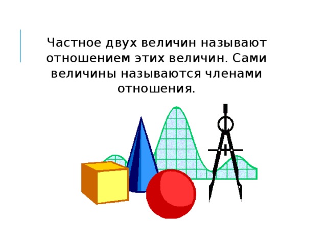 Частное двух величин называют отношением этих величин. Сами величины называются членами отношения. 