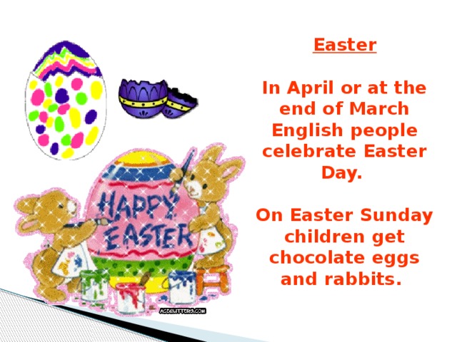 Easter  In April or at the end of March English people celebrate Easter Day.  On Easter Sunday children get chocolate eggs and rabbits.  
