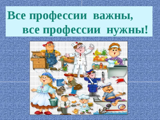 Все профессии важны,  все профессии нужны! 