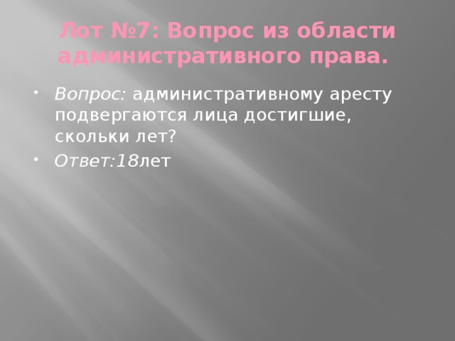 Лот №7: Вопрос из области административного права. Вопрос: административному аресту подвергаются лица достигшие, скольки лет? Ответ:18 лет 