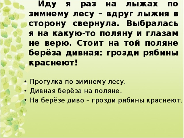 Иду я раз на лыжах по зимнему лесу – вдруг лыжня в сторону свернула. Выбралась я на какую-то поляну и глазам не верю. Стоит на той поляне берёза дивная: грозди рябины краснеют! Прогулка по зимнему лесу. Дивная берёза на поляне. На берёзе диво – грозди рябины краснеют. 