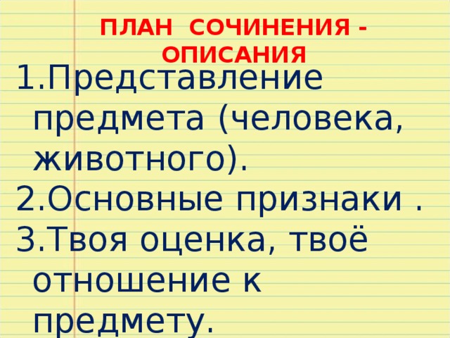 ПЛАН СОЧИНЕНИЯ - ОПИСАНИЯ Представление предмета (человека, животного). Основные признаки . Твоя оценка, твоё отношение к предмету. Твоё заключение (вывод). 