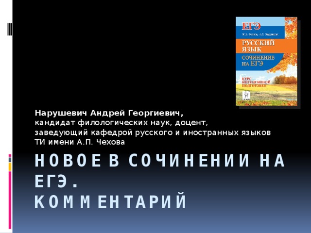 Нарушевич Андрей Георгиевич, кандидат филологических наук, доцент, заведующий кафедрой русского и иностранных языков ТИ имени А.П. Чехова Новое в сочинении на ЕГЭ.  Комментарий 