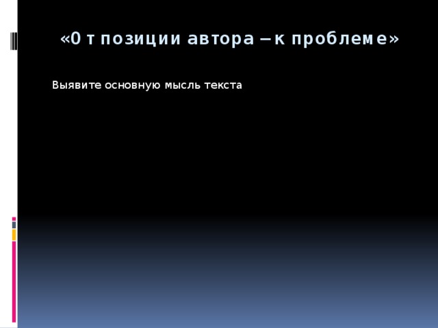 «От позиции автора – к проблеме»  Выявите основную мысль текста  Запишите этот вопрос, который и является проблемой текста Определите, на какой вопрос отвечает это предложение 