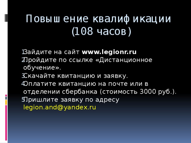 Повышение квалификации  (108 часов) Зайдите на сайт www.legionr.ru Пройдите по ссылке «Дистанционное обучение». Скачайте квитанцию и заявку. Оплатите квитанцию на почте или в отделении сбербанка (стоимость 3000 руб.). Пришлите заявку по адресу legion.and@yandex.ru 