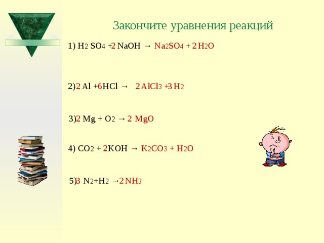 Закончите уравнения реакций 1) H 2 SO 4 + NaOH → Na 2 SO 4 + H 2 O 2 2 2) Al + HCl → AlCl 3 + H 2 2 6 2 3 2  MgO 2 3) Mg + O 2  → 4) CO 2 + KOH → K 2 CO 3 + H 2 O 2 5) N 2 +H 2  → NH 3 2 3 