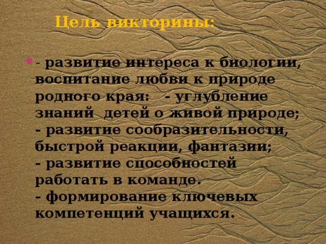 Цель викторины:   - развитие интереса к биологии, воспитание любви к природе родного края:   - углубление знаний детей о живой природе;  - развитие сообразительности, быстрой реакции, фантазии;  - развитие способностей работать в команде.  - формирование ключевых компетенций учащихся. 