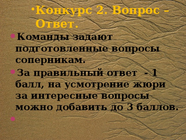 Конкурс 2. Вопрос – Ответ.   Команды задают подготовленные вопросы соперникам. За правильный ответ - 1 балл, на усмотрение жюри за интересные вопросы можно добавить до 3 баллов.   