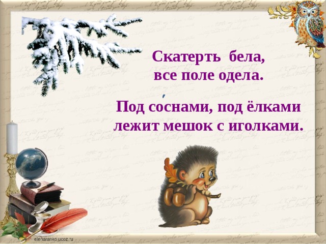Скатерть бела, все поле одела.  Под соснами, под ёлками лежит мешок с иголками.  