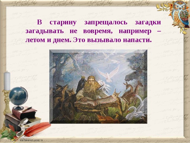  В старину запрещалось загадки загадывать не вовремя, например – летом и днем. Это вызывало напасти. 