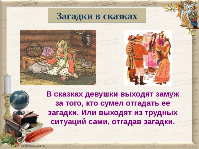 Загадки в сказках В сказках девушки выходят замуж за того, кто сумел отгадать ее загадки. Или выходят из трудных ситуаций сами, отгадав загадки. 