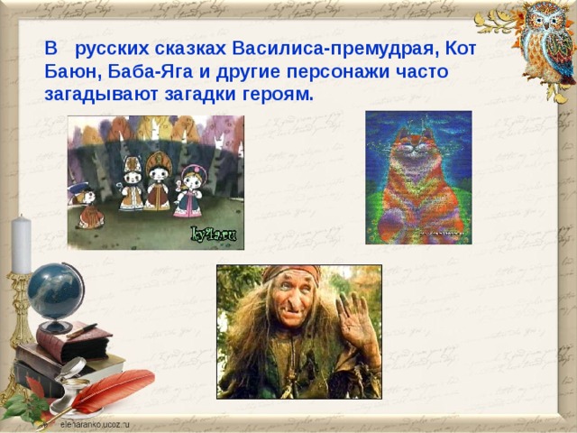 В русских сказках Василиса-премудрая, Кот Баюн, Баба-Яга и другие персонажи часто загадывают загадки героям. 