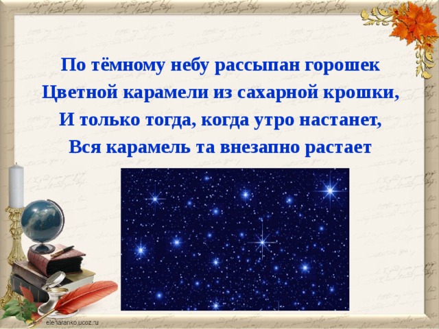  По тёмному небу рассыпан горошек Цветной карамели из сахарной крошки, И только тогда, когда утро настанет, Вся карамель та внезапно растает 