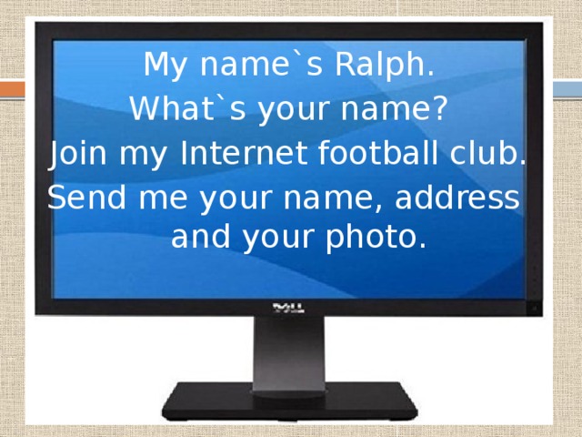 My name`s Ralph. What`s your name? Join my Internet football club. Send me your name, address  and your photo. 