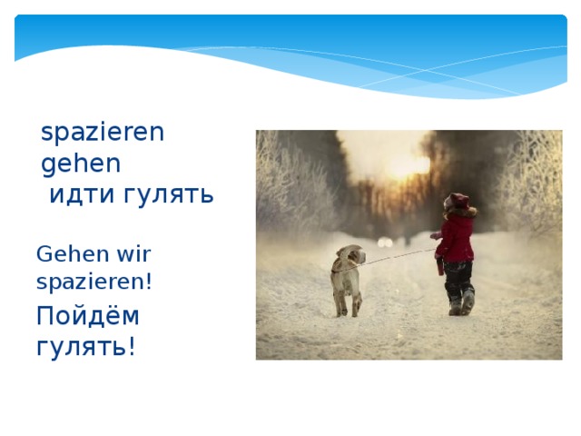 spazieren gehen  идти гулять Gehen wir spazieren! Пойдём гулять! 